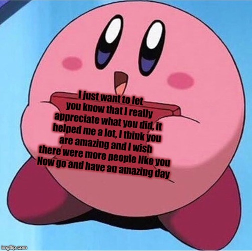 Kirby holding a sign | I just want to let you know that I really appreciate what you did, it helped me a lot, I think you are amazing and I wish there were more people like you
Now go and have an amazing day | image tagged in kirby holding a sign | made w/ Imgflip meme maker