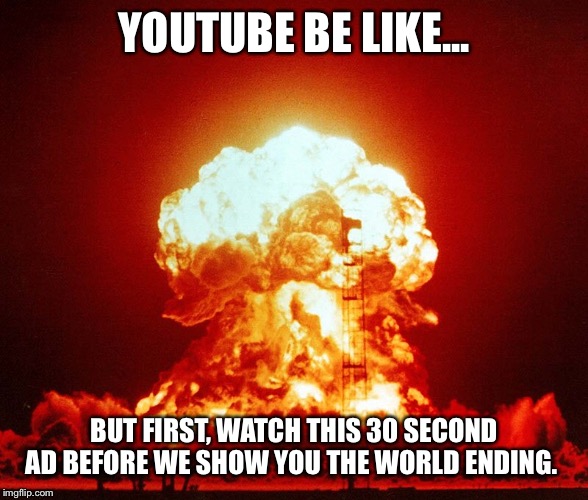 YOUTUBE BE LIKE... BUT FIRST, WATCH THIS 30 SECOND AD BEFORE WE SHOW YOU THE WORLD ENDING. | image tagged in end of the world | made w/ Imgflip meme maker