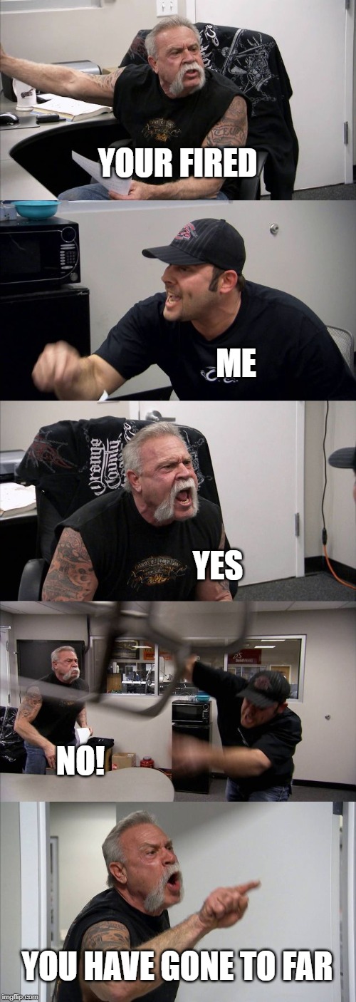 American Chopper Argument Meme | YOUR FIRED; ME; YES; NO! YOU HAVE GONE TO FAR | image tagged in memes,american chopper argument | made w/ Imgflip meme maker