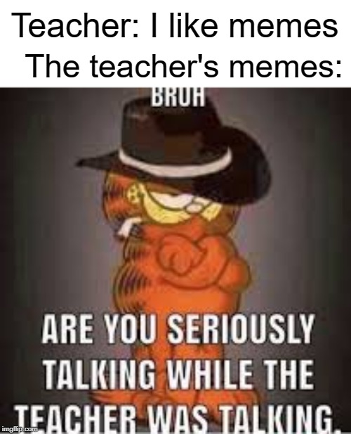 boi | Teacher: I like memes; The teacher's memes: | image tagged in garfield,funny,memes,teacher,bruh | made w/ Imgflip meme maker
