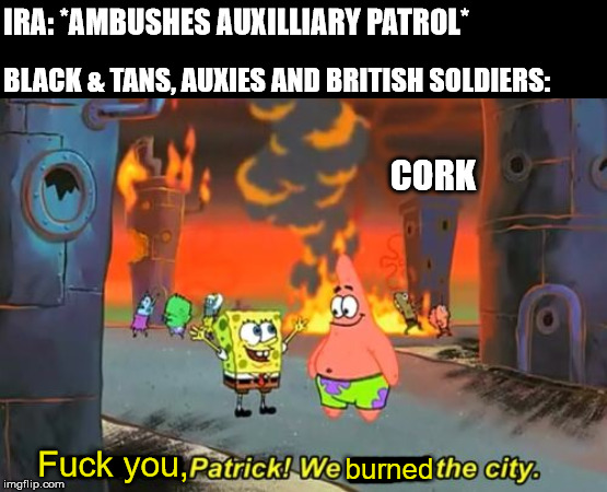 Spongebob we saved the city | IRA: *AMBUSHES AUXILLIARY PATROL*; BLACK & TANS, AUXIES AND BRITISH SOLDIERS:; CORK; burned; Fuck you, | image tagged in spongebob we saved the city | made w/ Imgflip meme maker