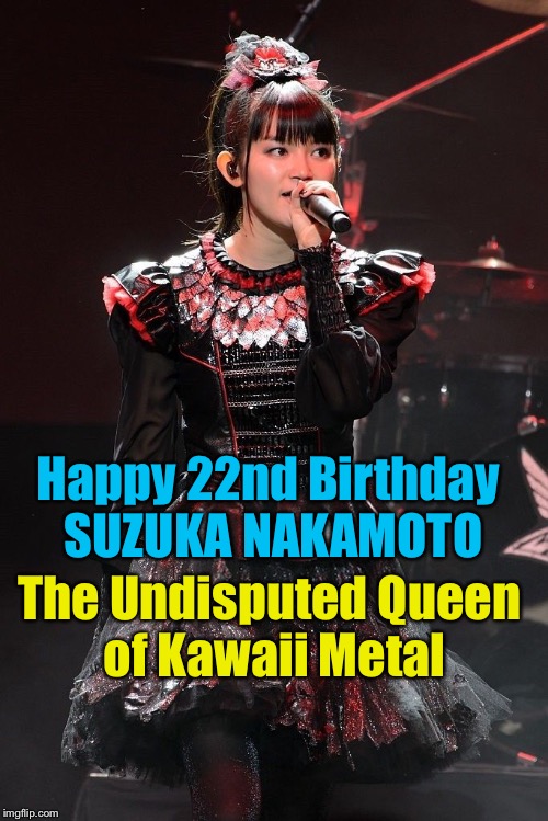 Happy 22nd Birthday 
SUZUKA NAKAMOTO; The Undisputed Queen 
of Kawaii Metal | image tagged in suzuka nakamoto,babymetal | made w/ Imgflip meme maker