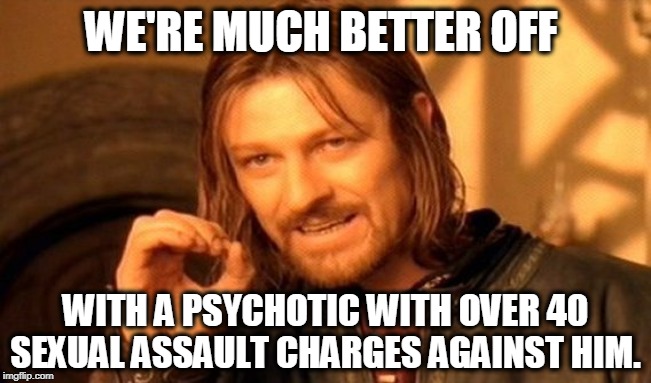 One Does Not Simply Meme | WE'RE MUCH BETTER OFF WITH A PSYCHOTIC WITH OVER 40 SEXUAL ASSAULT CHARGES AGAINST HIM. | image tagged in memes,one does not simply | made w/ Imgflip meme maker