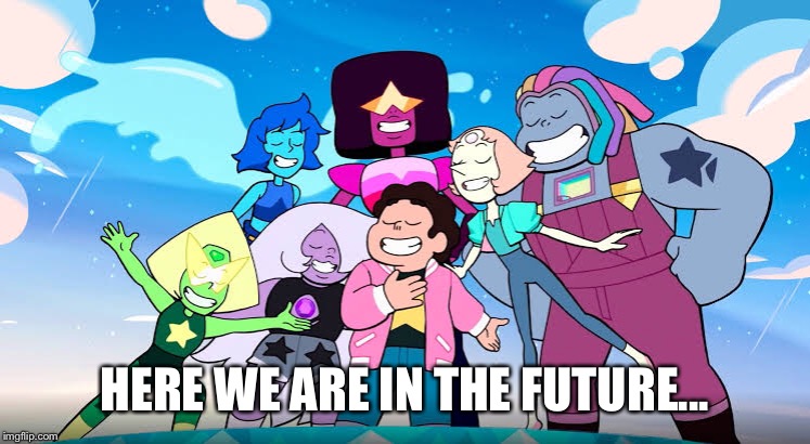 Please let there be steven universe fans here Please let there be steven universe fans here Please... | HERE WE ARE IN THE FUTURE... | made w/ Imgflip meme maker