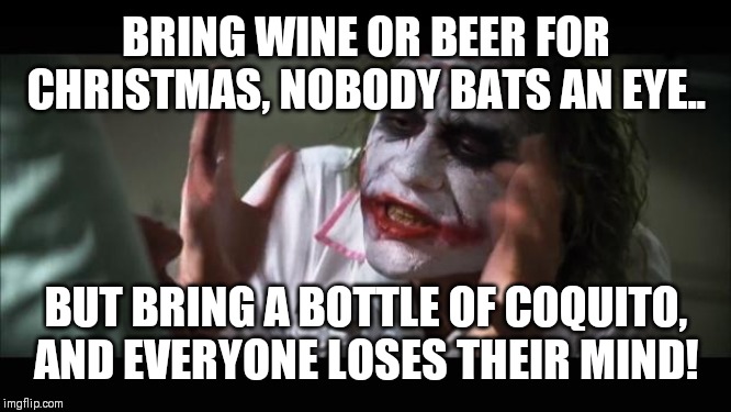 And everybody loses their minds | BRING WINE OR BEER FOR CHRISTMAS, NOBODY BATS AN EYE.. BUT BRING A BOTTLE OF COQUITO, AND EVERYONE LOSES THEIR MIND! | image tagged in memes,and everybody loses their minds | made w/ Imgflip meme maker