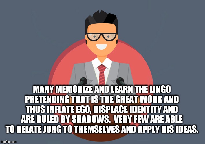 Talking The Walk | MANY MEMORIZE AND LEARN THE LINGO PRETENDING THAT IS THE GREAT WORK AND THUS INFLATE EGO, DISPLACE IDENTITY AND ARE RULED BY SHADOWS.  VERY FEW ARE ABLE TO RELATE JUNG TO THEMSELVES AND APPLY HIS IDEAS. | image tagged in walk the talk,jung,psychology,virtue signalling,false profits,philosophy | made w/ Imgflip meme maker