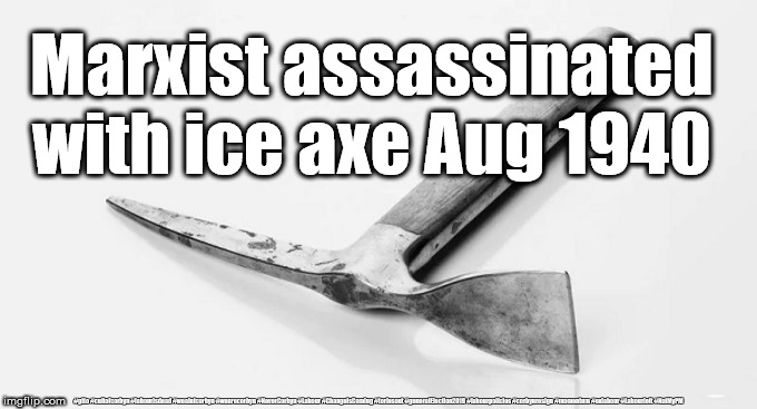 Marxism history | Marxist assassinated 
with ice axe Aug 1940; #gtto #cultofcorbyn #labourisdead #weaintcorbyn #wearecorbyn #NeverCorbyn #Labour #ChangeIsComing #toriesout #generalElection2019 #labourpolicies #corbynresign #momentum #exlabour #Labourleft #NotMyPM | image tagged in marxist trotsky,trotskyism v stalinism,russian social democratic labour party,communist party,soviet union,mercader | made w/ Imgflip meme maker