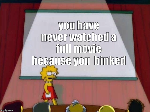 Lisa Simpson's Presentation | you have never watched a full movie because you  binked | image tagged in lisa simpson's presentation | made w/ Imgflip meme maker