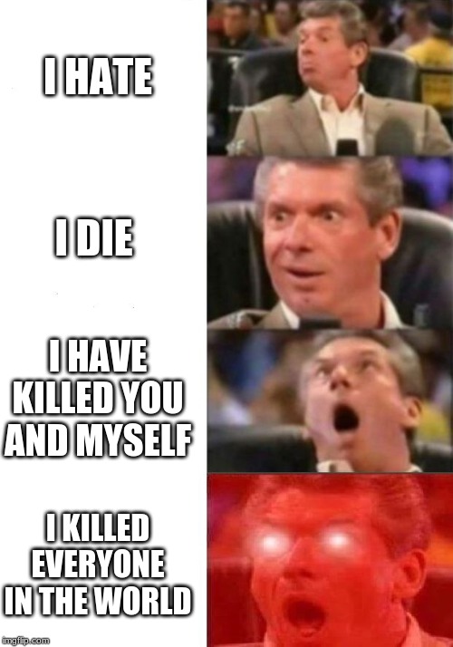 Mr. McMahon reaction | I HATE; I DIE; I HAVE KILLED YOU AND MYSELF; I KILLED EVERYONE IN THE WORLD | image tagged in mr mcmahon reaction | made w/ Imgflip meme maker