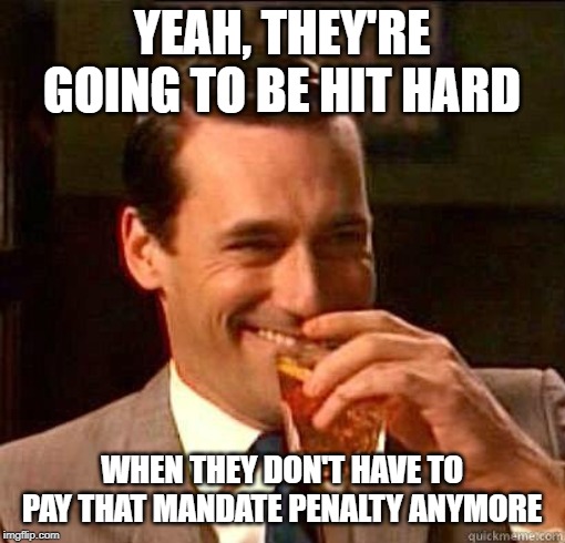 Laughing Don Draper | YEAH, THEY'RE GOING TO BE HIT HARD WHEN THEY DON'T HAVE TO PAY THAT MANDATE PENALTY ANYMORE | image tagged in laughing don draper | made w/ Imgflip meme maker