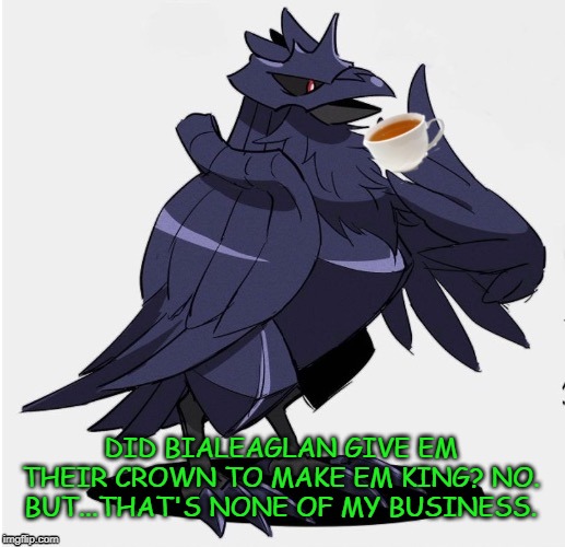 The_Tea_Drinking_Corviknight | DID BIALEAGLAN GIVE EM THEIR CROWN TO MAKE EM KING? NO. BUT...THAT'S NONE OF MY BUSINESS. | image tagged in the_tea_drinking_corviknight | made w/ Imgflip meme maker