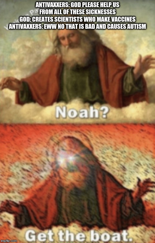 noah.....GET THE BOAT | ANTIVAXXERS: GOD PLEASE HELP US FROM ALL OF THESE SICKNESSES
GOD: CREATES SCIENTISTS WHO MAKE VACCINES
ANTIVAXXERS: EWW NO THAT IS BAD AND CAUSES AUTISM | image tagged in noahget the boat | made w/ Imgflip meme maker