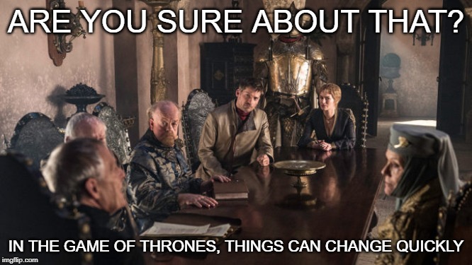 "Trump will not be convicted... Democrats will be held responsible... 4 more years..." | ARE YOU SURE ABOUT THAT? IN THE GAME OF THRONES, THINGS CAN CHANGE QUICKLY | image tagged in game of thrones small council,trump impeachment,impeach,impeach trump,politics,politics lol | made w/ Imgflip meme maker