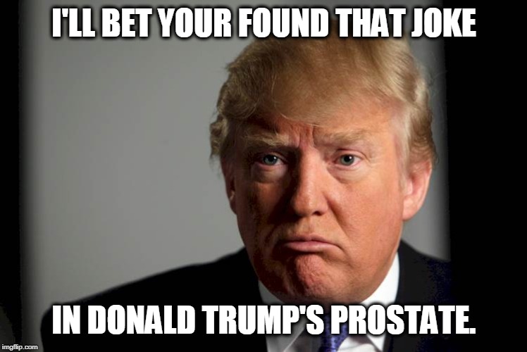 Trump Confused | I'LL BET YOUR FOUND THAT JOKE IN DONALD TRUMP'S PROSTATE. | image tagged in trump confused | made w/ Imgflip meme maker