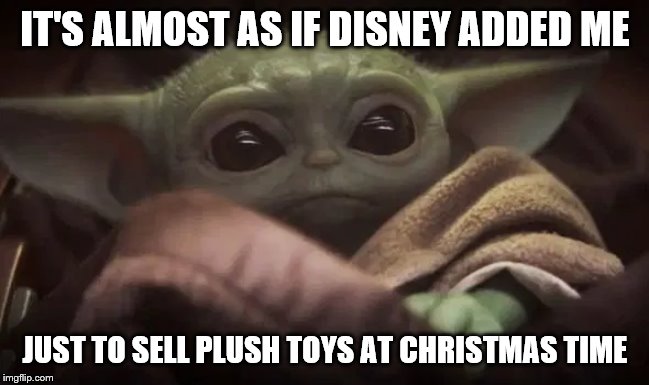 Baby Yoda | IT'S ALMOST AS IF DISNEY ADDED ME; JUST TO SELL PLUSH TOYS AT CHRISTMAS TIME | image tagged in baby yoda | made w/ Imgflip meme maker