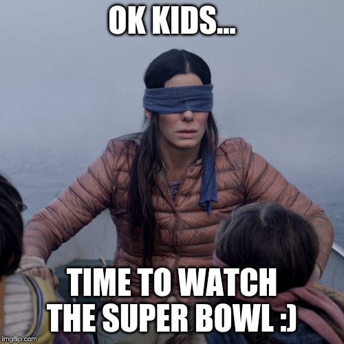 Bird Box | OK KIDS... TIME TO WATCH THE SUPER BOWL :) | image tagged in memes,bird box | made w/ Imgflip meme maker