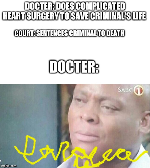 am i a joke to you ft. docters handwritting | DOCTER: DOES COMPLICATED HEART SURGERY TO SAVE CRIMINAL'S LIFE; COURT: SENTENCES CRIMINAL TO DEATH; DOCTER: | image tagged in blank white template,am i a joke to you,doctor,funny | made w/ Imgflip meme maker