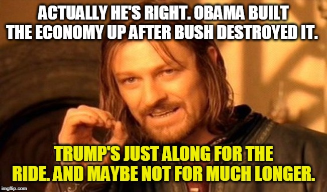 One Does Not Simply Meme | ACTUALLY HE'S RIGHT. OBAMA BUILT THE ECONOMY UP AFTER BUSH DESTROYED IT. TRUMP'S JUST ALONG FOR THE RIDE. AND MAYBE NOT FOR MUCH LONGER. | image tagged in memes,one does not simply | made w/ Imgflip meme maker