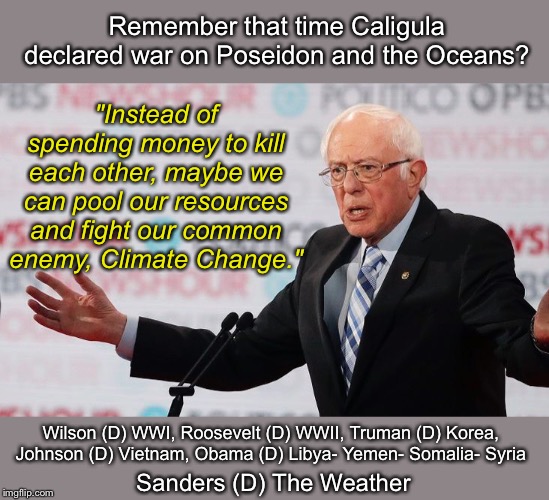 Dem Debate Bernie | Remember that time Caligula declared war on Poseidon and the Oceans? "Instead of spending money to kill each other, maybe we can pool our resources and fight our common enemy, Climate Change."; Wilson (D) WWI, Roosevelt (D) WWII, Truman (D) Korea, Johnson (D) Vietnam, Obama (D) Libya- Yemen- Somalia- Syria; Sanders (D) The Weather | image tagged in presidential debate | made w/ Imgflip meme maker