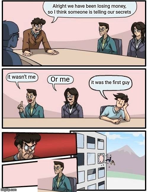 Boardroom Meeting Suggestion Meme | Alright we have been losing money, so I think someone is telling our secrets; it wasn't me; Or me; it was the first guy | image tagged in memes,boardroom meeting suggestion | made w/ Imgflip meme maker