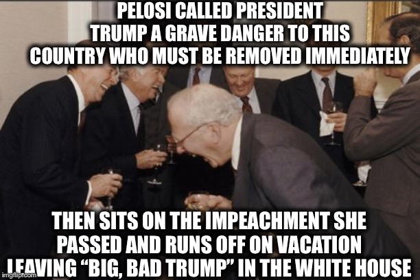 Laughing Men In Suits | PELOSI CALLED PRESIDENT TRUMP A GRAVE DANGER TO THIS COUNTRY WHO MUST BE REMOVED IMMEDIATELY; THEN SITS ON THE IMPEACHMENT SHE PASSED AND RUNS OFF ON VACATION LEAVING “BIG, BAD TRUMP” IN THE WHITE HOUSE | image tagged in memes,laughing men in suits,trump impeachment,nancy pelosi,nancy pelosi wtf | made w/ Imgflip meme maker