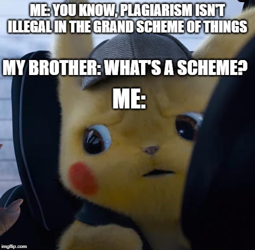Unsettled detective pikachu | ME: YOU KNOW, PLAGIARISM ISN'T ILLEGAL IN THE GRAND SCHEME OF THINGS; MY BROTHER: WHAT'S A SCHEME? ME: | image tagged in unsettled detective pikachu | made w/ Imgflip meme maker