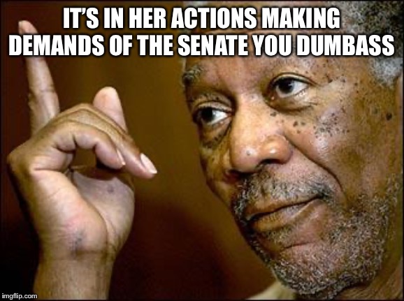 This Morgan Freeman | IT’S IN HER ACTIONS MAKING DEMANDS OF THE SENATE YOU DUMBASS | image tagged in this morgan freeman | made w/ Imgflip meme maker