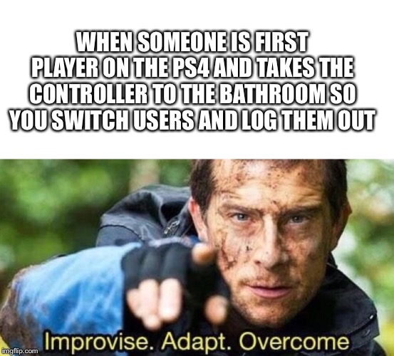 WHEN SOMEONE IS FIRST PLAYER ON THE PS4 AND TAKES THE CONTROLLER TO THE BATHROOM SO YOU SWITCH USERS AND LOG THEM OUT | image tagged in blank white template,improvise adapt overcome | made w/ Imgflip meme maker