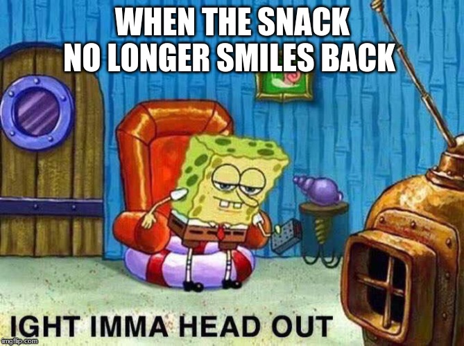 Imma head Out | WHEN THE SNACK NO LONGER SMILES BACK | image tagged in imma head out | made w/ Imgflip meme maker