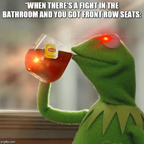 But That's None Of My Business Meme | *WHEN THERE'S A FIGHT IN THE BATHROOM AND YOU GOT FRONT ROW SEATS: | image tagged in memes,but thats none of my business,kermit the frog | made w/ Imgflip meme maker