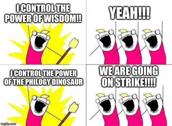 screaming dude power | I CONTROL THE POWER OF WISDOM!! YEAH!!! WE ARE GOING ON STRIKE!!!! I CONTROL THE POWER OF THE PHILOGY DINOSAUR | image tagged in memes,what do we want | made w/ Imgflip meme maker
