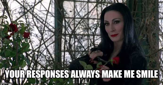 Addams Family | YOUR RESPONSES ALWAYS MAKE ME SMILE | image tagged in addams family | made w/ Imgflip meme maker