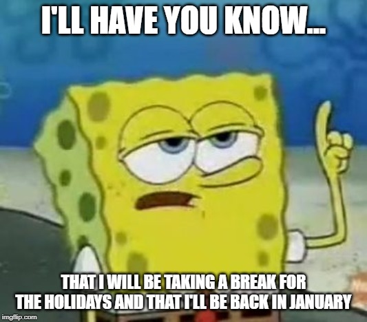 starting december 21st and ending january 6th | I'LL HAVE YOU KNOW... THAT I WILL BE TAKING A BREAK FOR THE HOLIDAYS AND THAT I'LL BE BACK IN JANUARY | image tagged in memes,ill have you know spongebob | made w/ Imgflip meme maker