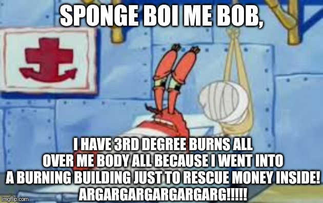 Mr. Krabs' Greed Got Him Bad Karma (got what he deserved) | SPONGE BOI ME BOB, I HAVE 3RD DEGREE BURNS ALL OVER ME BODY ALL BECAUSE I WENT INTO A BURNING BUILDING JUST TO RESCUE MONEY INSIDE!
ARGARGARGARGARGARG!!!!! | image tagged in mr krabs hospitalized | made w/ Imgflip meme maker