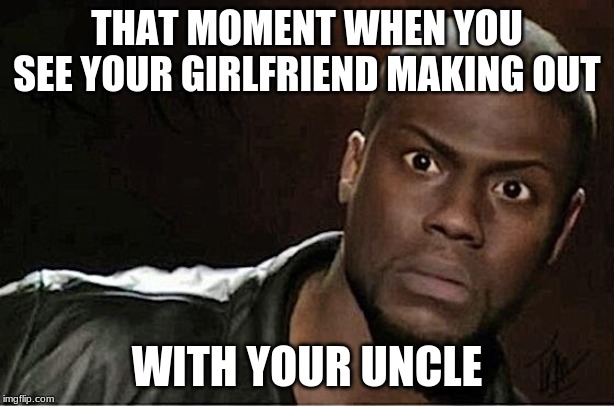 Kevin Hart Meme | THAT MOMENT WHEN YOU SEE YOUR GIRLFRIEND MAKING OUT; WITH YOUR UNCLE | image tagged in memes,kevin hart | made w/ Imgflip meme maker