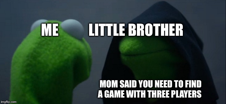 Evil Kermit Meme | ME           LITTLE BROTHER; MOM SAID YOU NEED TO FIND A GAME WITH THREE PLAYERS | image tagged in memes,evil kermit | made w/ Imgflip meme maker