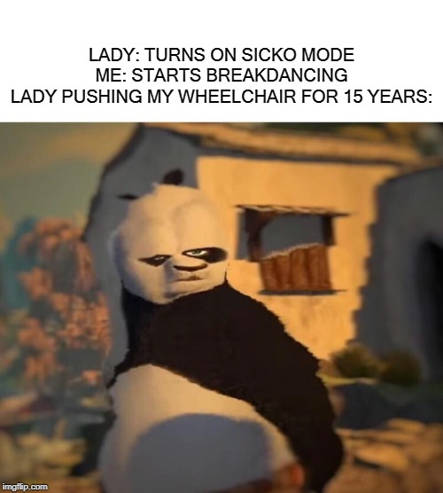 You could say it was for a prank... | LADY: TURNS ON SICKO MODE
ME: STARTS BREAKDANCING
LADY PUSHING MY WHEELCHAIR FOR 15 YEARS: | image tagged in drunk kung fu panda,fun,funny,memes,funny memes,wheelchair | made w/ Imgflip meme maker