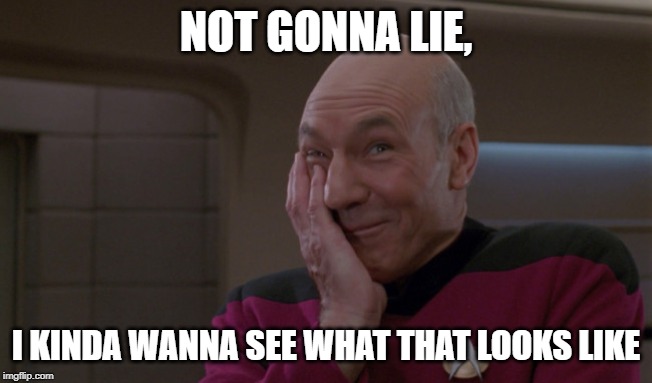 Picard Laugh | NOT GONNA LIE, I KINDA WANNA SEE WHAT THAT LOOKS LIKE | image tagged in picard laugh | made w/ Imgflip meme maker