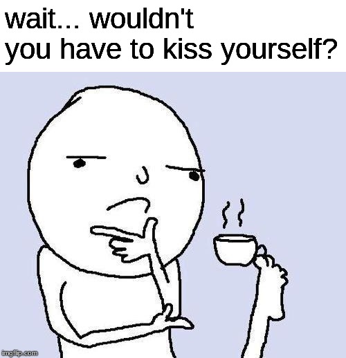 thinking meme | wait... wouldn't you have to kiss yourself? | image tagged in thinking meme | made w/ Imgflip meme maker