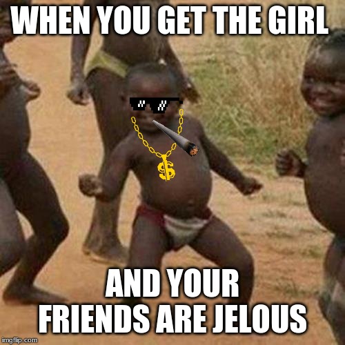 Third World Success Kid | WHEN YOU GET THE GIRL; AND YOUR FRIENDS ARE JELOUS | image tagged in memes,third world success kid | made w/ Imgflip meme maker