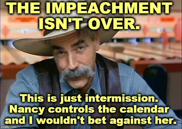 Save the champagne for later. | THE IMPEACHMENT ISN'T OVER. This is just intermission. 
Nancy controls the calendar 
and I wouldn't bet against her. | image tagged in sam elliott special kind of stupid | made w/ Imgflip meme maker