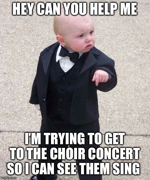 Baby Godfather | HEY CAN YOU HELP ME; I’M TRYING TO GET TO THE CHOIR CONCERT SO I CAN SEE THEM SING | image tagged in memes,baby godfather | made w/ Imgflip meme maker