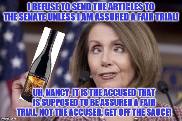 Nancy Whacked! | I REFUSE TO SEND THE ARTICLES TO THE SENATE UNLESS I AM ASSURED A FAIR TRIAL! UH, NANCY, IT IS THE ACCUSED THAT IS SUPPOSED TO BE ASSURED A FAIR TRIAL, NOT THE ACCUSER, GET OFF THE SAUCE! | image tagged in nancy pelosi,memes,political memes | made w/ Imgflip meme maker
