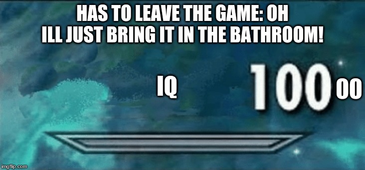Skyrim skill meme | HAS TO LEAVE THE GAME: OH ILL JUST BRING IT IN THE BATHROOM! 00; IQ | image tagged in skyrim skill meme | made w/ Imgflip meme maker