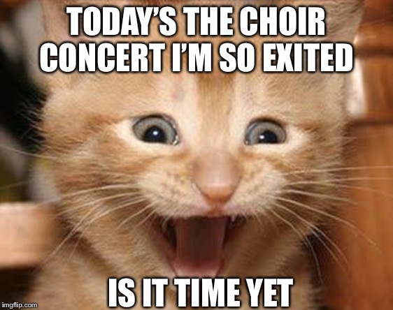 Excited Cat | TODAY’S THE CHOIR CONCERT I’M SO EXITED; IS IT TIME YET | image tagged in memes,excited cat | made w/ Imgflip meme maker