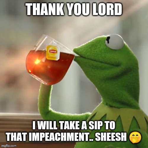 Jroc113 | THANK YOU LORD; I WILL TAKE A SIP TO THAT IMPEACHMENT.. SHEESH 🤭 | image tagged in memes,but thats none of my business,kermit the frog | made w/ Imgflip meme maker