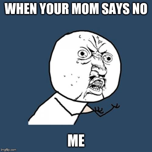 Y U No | WHEN YOUR MOM SAYS NO; ME | image tagged in memes,y u no | made w/ Imgflip meme maker