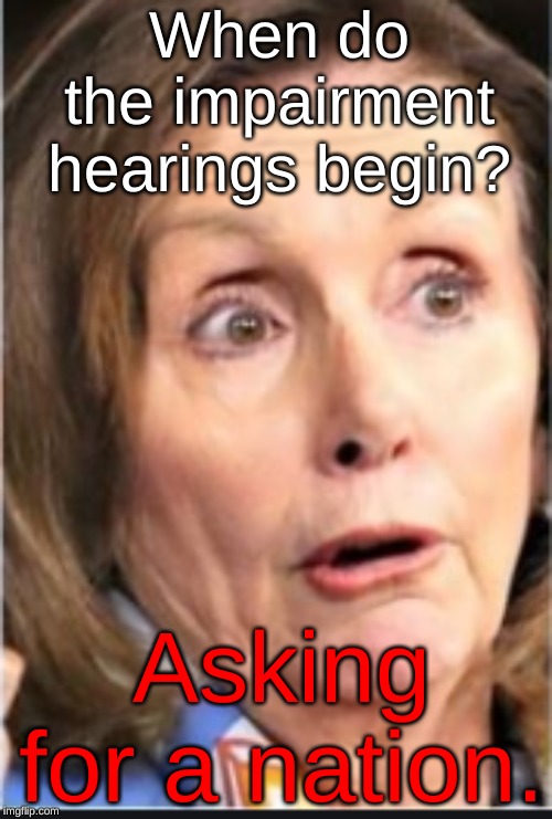 When do the impairment hearings begin? Asking for a nation. | image tagged in pelosi,drunk | made w/ Imgflip meme maker