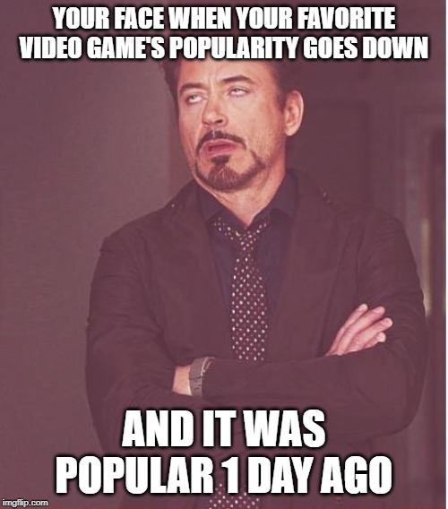 Face You Make Robert Downey Jr | YOUR FACE WHEN YOUR FAVORITE VIDEO GAME'S POPULARITY GOES DOWN; AND IT WAS POPULAR 1 DAY AGO | image tagged in memes,face you make robert downey jr | made w/ Imgflip meme maker