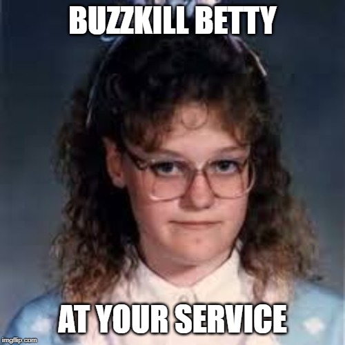 Buzzkill Betty | BUZZKILL BETTY; AT YOUR SERVICE | image tagged in buzzkill,no fun police,debbie downer,no fun,work | made w/ Imgflip meme maker